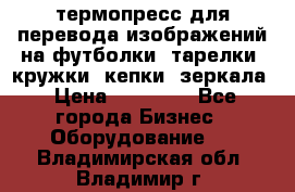 термопресс для перевода изображений на футболки, тарелки, кружки, кепки, зеркала › Цена ­ 30 000 - Все города Бизнес » Оборудование   . Владимирская обл.,Владимир г.